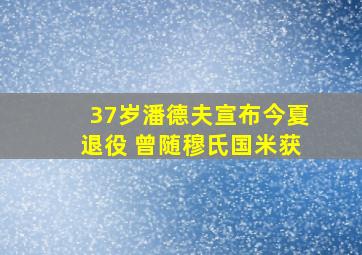 37岁潘德夫宣布今夏退役 曾随穆氏国米获